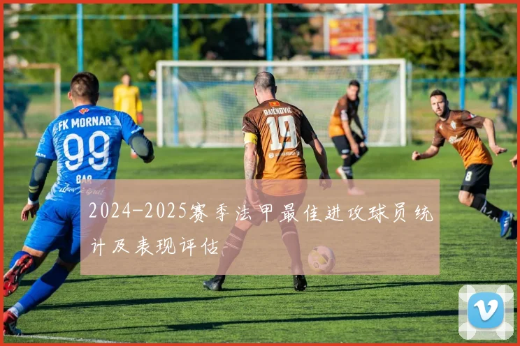 2024-2025赛季法甲最佳进攻球员统计及表现评估