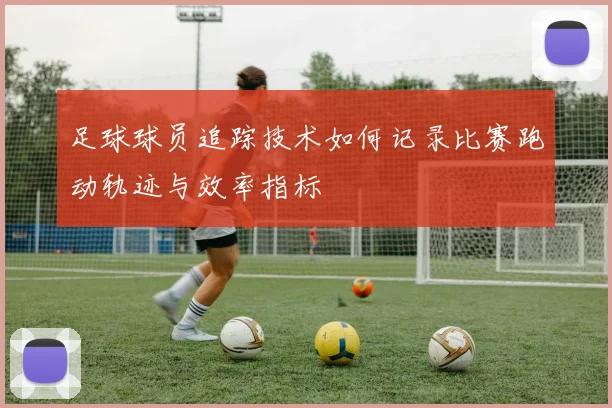 足球球员追踪技术如何记录比赛跑动轨迹与效率指标