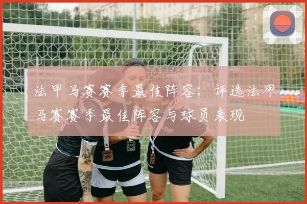 法甲马赛赛季最佳阵容：评选法甲马赛赛季最佳阵容与球员表现