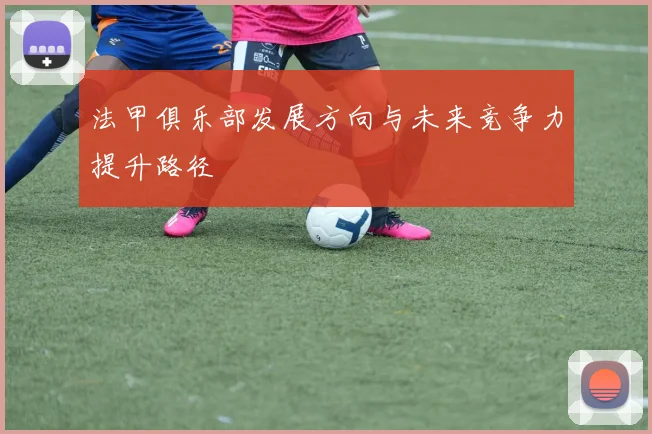 法甲俱乐部发展方向与未来竞争力提升路径