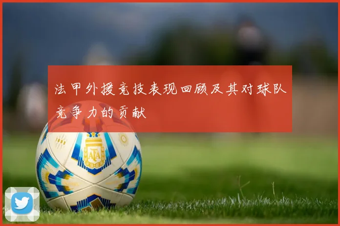 法甲外援竞技表现回顾及其对球队竞争力的贡献