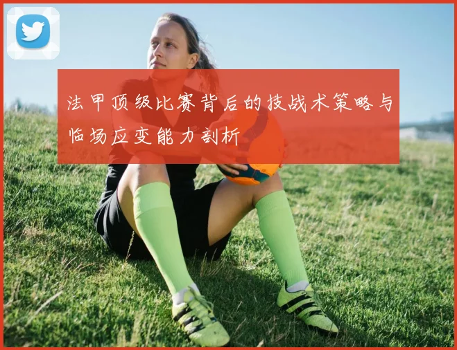 法甲顶级比赛背后的技战术策略与临场应变能力剖析