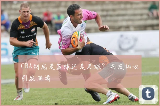 CBA到底是篮球还是足球?网友热议引发混淆