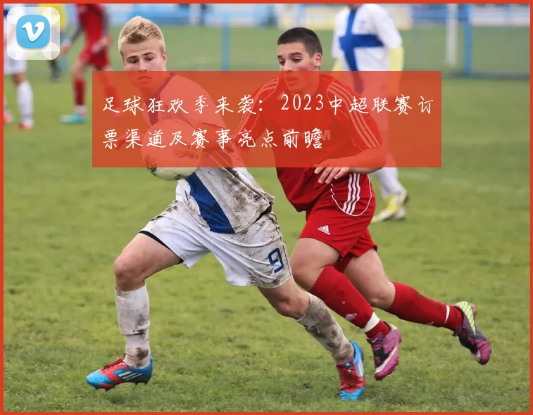 足球狂欢季来袭:2023中超联赛订票渠道及赛事亮点前瞻