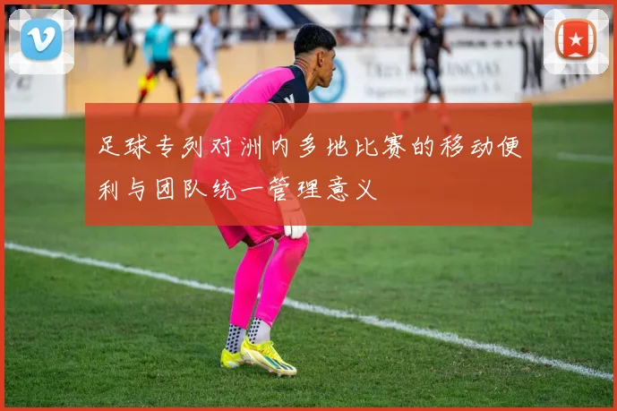足球专列对洲内多地比赛的移动便利与团队统一管理意义