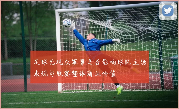 足球无观众赛事是否影响球队主场表现与联赛整体商业价值