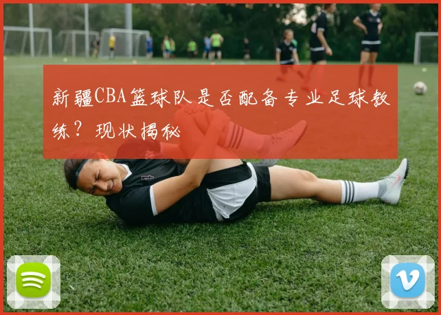 新疆CBA篮球队是否配备专业足球教练？现状揭秘