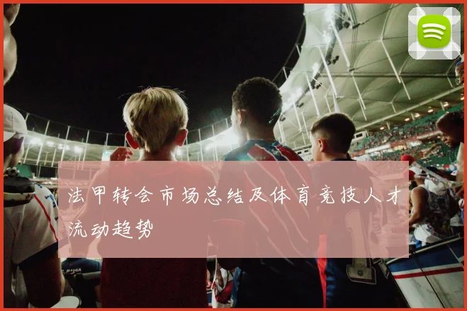 法甲转会市场总结及体育竞技人才流动趋势